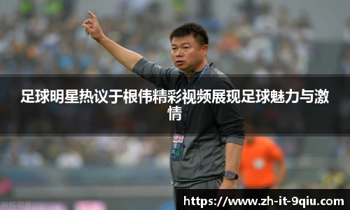 足球明星热议于根伟精彩视频展现足球魅力与激情