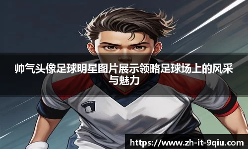 帅气头像足球明星图片展示领略足球场上的风采与魅力